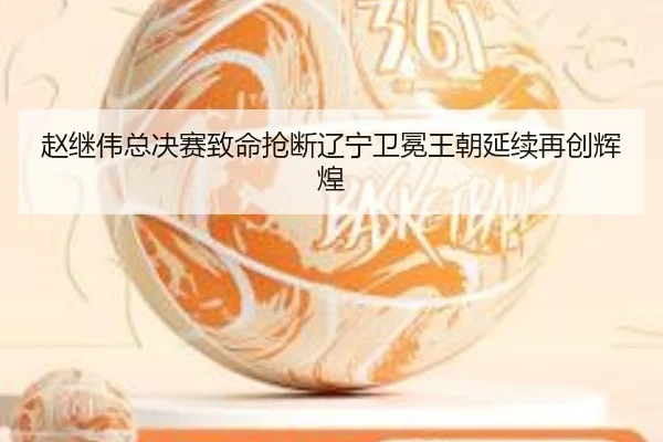 赵继伟总决赛致命抢断辽宁卫冕王朝延续再创辉煌