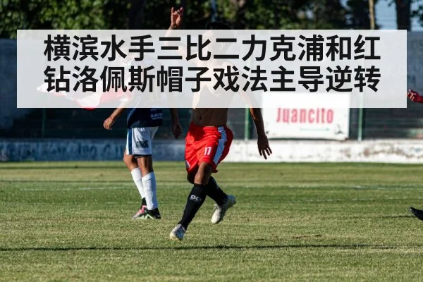 横滨水手三比二力克浦和红钻洛佩斯帽子戏法主导逆转