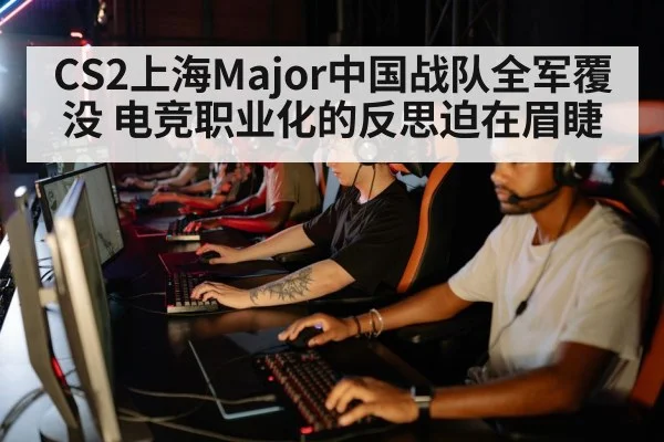 CS2上海Major中国战队全军覆没 电竞职业化的反思迫在眉睫