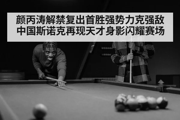颜丙涛解禁复出首胜强势力克强敌 中国斯诺克再现天才身影闪耀赛场