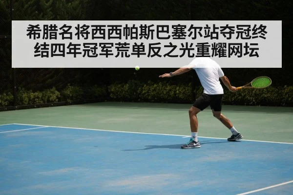 希腊名将西西帕斯巴塞尔站夺冠终结四年冠军荒单反之光重耀网坛